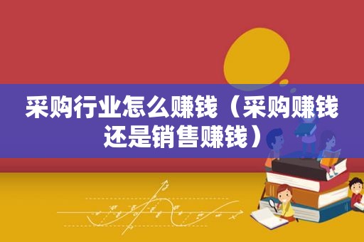 采购行业怎么赚钱（采购赚钱还是销售赚钱）