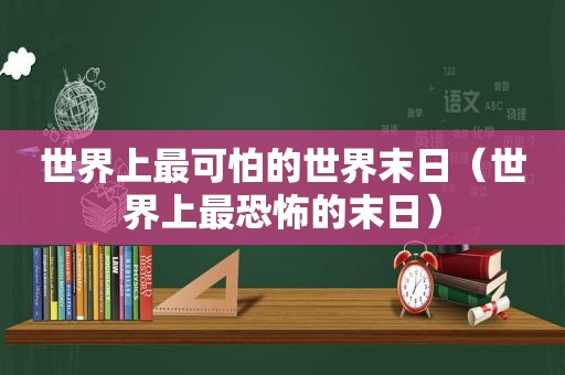 世界上最可怕的世界末日（世界上最恐怖的末日）