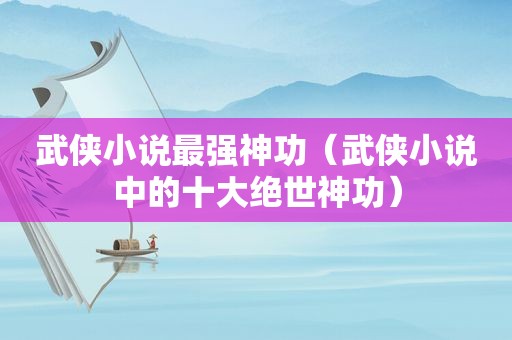 武侠小说最强神功（武侠小说中的十大绝世神功）
