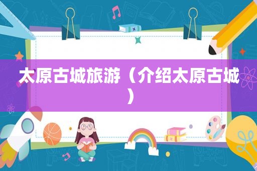 太原古城旅游（介绍太原古城）
