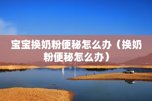 宝宝换奶粉便秘怎么办（换奶粉便秘怎么办）