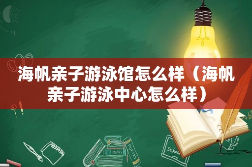 海帆亲子游泳馆怎么样（海帆亲子游泳中心怎么样）