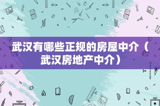 武汉有哪些正规的房屋中介（武汉房地产中介）