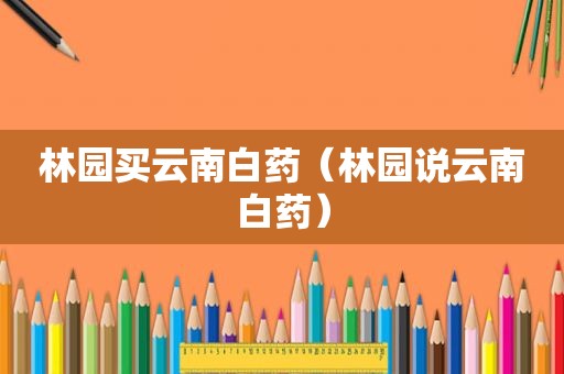 林园买云南白药（林园说云南白药）