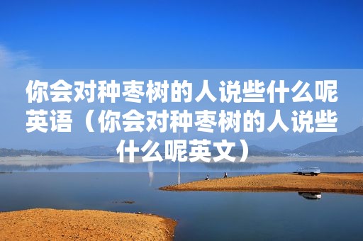 你会对种枣树的人说些什么呢英语（你会对种枣树的人说些什么呢英文）