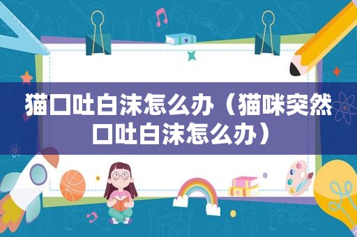猫囗吐白沫怎么办（猫咪突然口吐白沫怎么办）