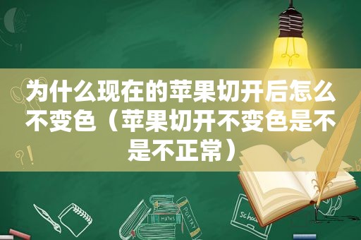 为什么现在的苹果切开后怎么不变色（苹果切开不变色是不是不正常）