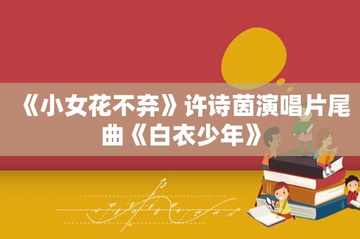 《小女花不弃》许诗茵演唱片尾曲《白衣少年》