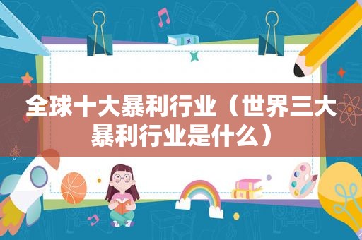 全球十大暴利行业（世界三大暴利行业是什么）