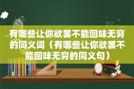 有哪些让你欲罢不能回味无穷的同义词（有哪些让你欲罢不能回味无穷的同义句）