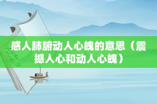 感人肺腑动人心魄的意思（震撼人心和动人心魄）