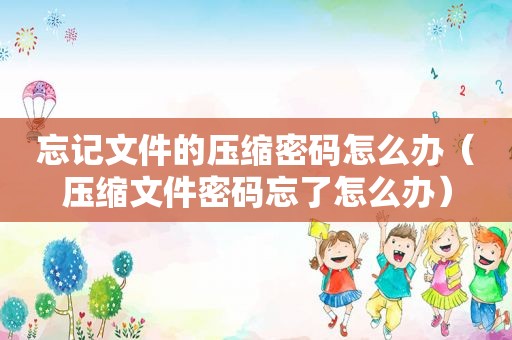 忘记文件的压缩密码怎么办（压缩文件密码忘了怎么办）