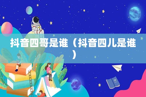 抖音四哥是谁（抖音四儿是谁）