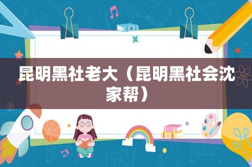 昆明黑社老大（昆明黑社会沈家帮）