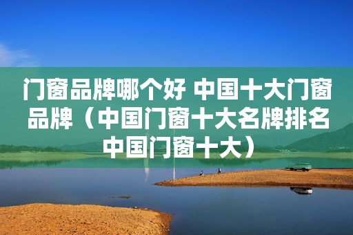门窗品牌哪个好 中国十大门窗品牌（中国门窗十大名牌排名中国门窗十大）
