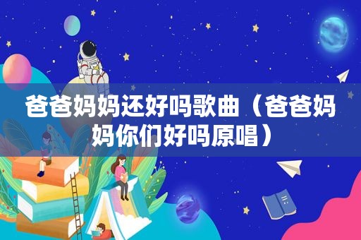 爸爸妈妈还好吗歌曲（爸爸妈妈你们好吗原唱）