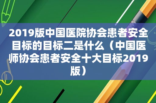 2019版中国医院协会患者安全目标的目标二是什么（中国医师协会患者安全十大目标2019版）