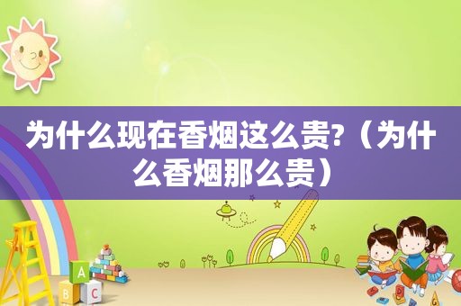 为什么现在香烟这么贵?（为什么香烟那么贵）