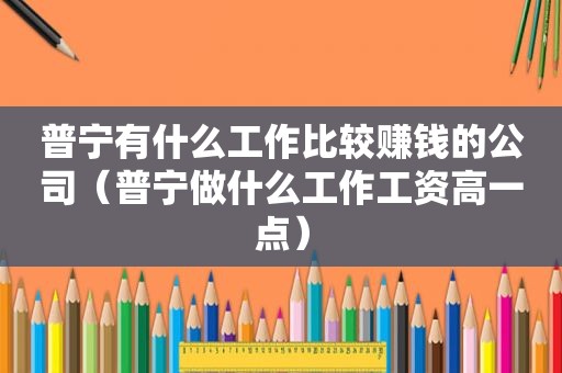 普宁有什么工作比较赚钱的公司（普宁做什么工作工资高一点）