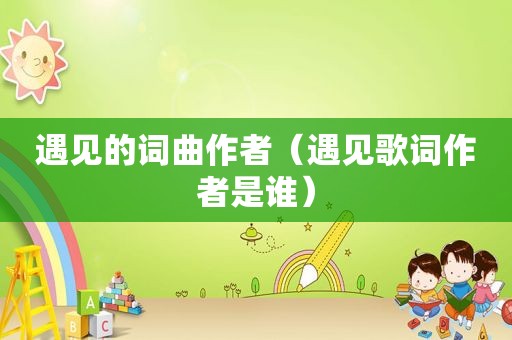 遇见的词曲作者（遇见歌词作者是谁）