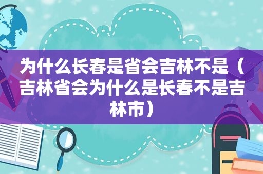 为什么长春是省会吉林不是（吉林省会为什么是长春不是吉林市）