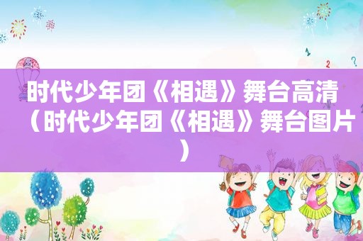 时代少年团《相遇》舞台高清（时代少年团《相遇》舞台图片）