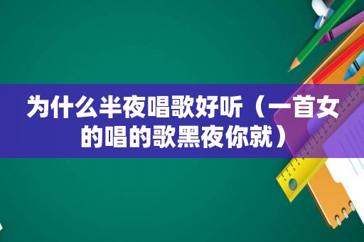 为什么半夜唱歌好听（一首女的唱的歌黑夜你就）
