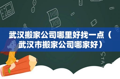 武汉搬家公司哪里好找一点（武汉市搬家公司哪家好）