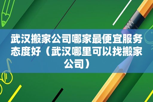 武汉搬家公司哪家最便宜服务态度好（武汉哪里可以找搬家公司）