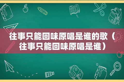 往事只能回味原唱是谁的歌（往事只能回味原唱是谁）