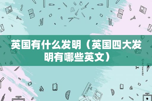 英国有什么发明（英国四大发明有哪些英文）
