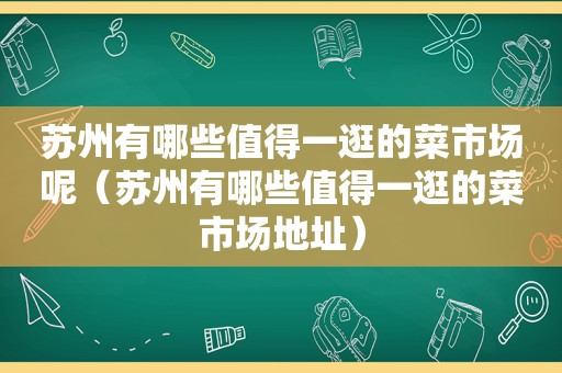 苏州有哪些值得一逛的菜市场呢（苏州有哪些值得一逛的菜市场地址）