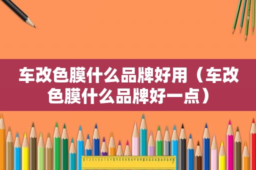 车改色膜什么品牌好用（车改色膜什么品牌好一点）