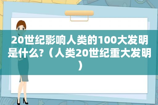 20世纪影响人类的100大发明是什么?（人类20世纪重大发明）