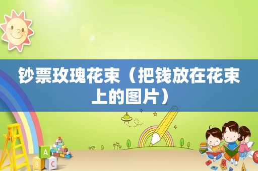 钞票玫瑰花束（把钱放在花束上的图片）