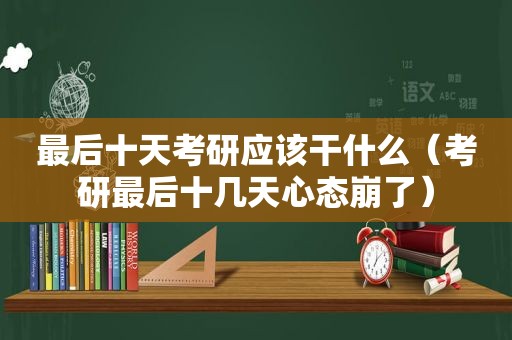 最后十天考研应该干什么（考研最后十几天心态崩了）