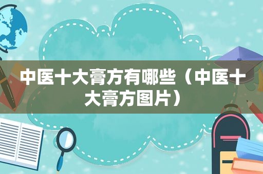 中医十大膏方有哪些（中医十大膏方图片）