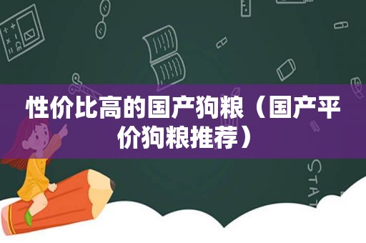 性价比高的国产狗粮（国产平价狗粮推荐）