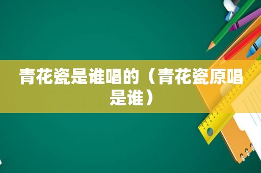 青花瓷是谁唱的（青花瓷原唱是谁）