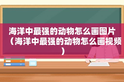 海洋中最强的动物怎么画图片（海洋中最强的动物怎么画视频）