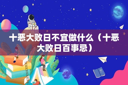 十恶大败日不宜做什么（十恶大败日百事忌）