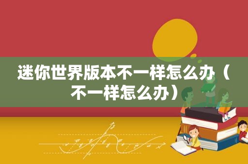 迷你世界版本不一样怎么办（不一样怎么办）