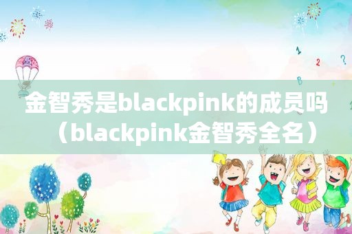 金智秀是blackpink的成员吗（blackpink金智秀全名）