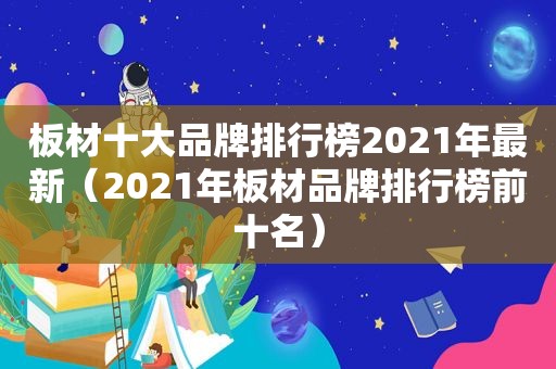 板材十大品牌排行榜2021年最新（2021年板材品牌排行榜前十名）