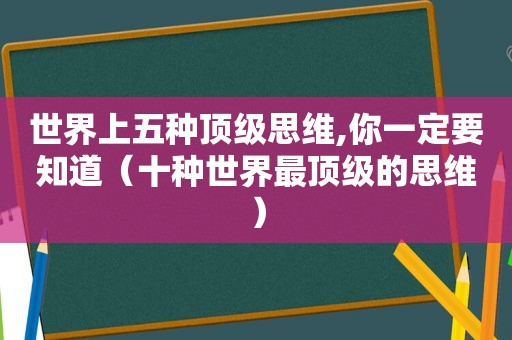 世界上五种顶级思维,你一定要知道（十种世界最顶级的思维）