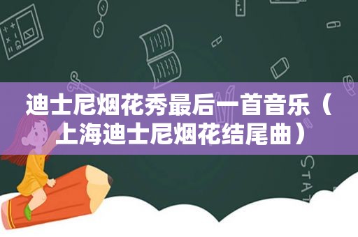 迪士尼烟花秀最后一首音乐（上海迪士尼烟花结尾曲）