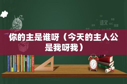 你的主是谁呀（今天的主人公是我呀我）