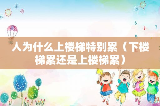 人为什么上楼梯特别累（下楼梯累还是上楼梯累）