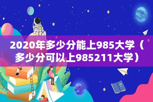 2020年多少分能上985大学（多少分可以上985211大学）