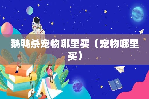 鹅鸭杀宠物哪里买（宠物哪里买）